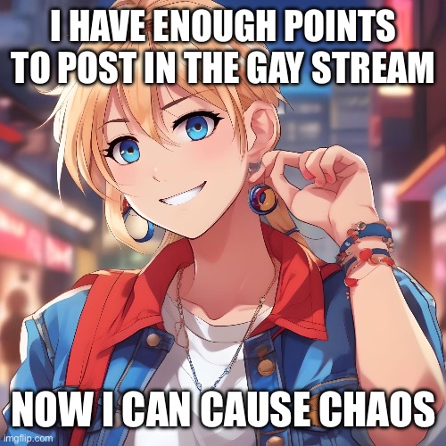 Don’t take this the wrong way I’m gay myself I just wanna have some fun | I HAVE ENOUGH POINTS TO POST IN THE GAY STREAM; NOW I CAN CAUSE CHAOS | image tagged in sure_why_not under ai filter | made w/ Imgflip meme maker