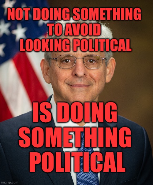 NOT DOING SOMETHING TO NOT SEEM POLITICAL IS DOING SOMETHING POLITICAL | NOT DOING SOMETHING 
TO AVOID 
LOOKING POLITICAL; IS DOING 
SOMETHING 
POLITICAL | image tagged in merrick garland,donald trump | made w/ Imgflip meme maker