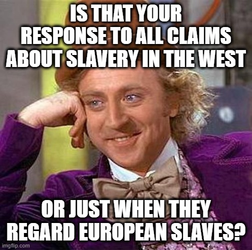 Creepy Condescending Wonka Meme | IS THAT YOUR RESPONSE TO ALL CLAIMS ABOUT SLAVERY IN THE WEST OR JUST WHEN THEY REGARD EUROPEAN SLAVES? | image tagged in memes,creepy condescending wonka | made w/ Imgflip meme maker
