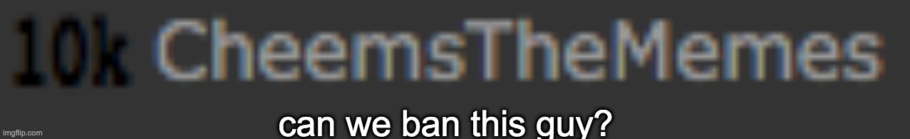 can we ban this guy? | made w/ Imgflip meme maker