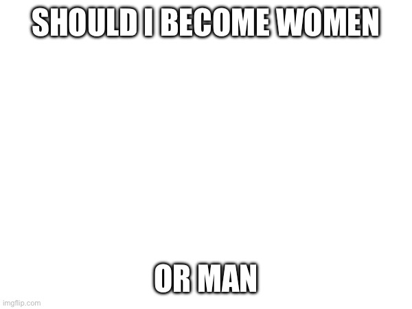 SHOULD I BECOME WOMEN; OR MAN | made w/ Imgflip meme maker