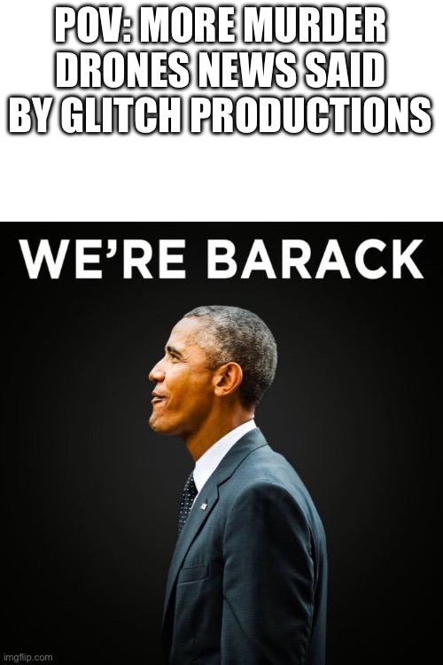 We’re Barack | POV: MORE MURDER DRONES NEWS SAID BY GLITCH PRODUCTIONS | image tagged in we re barack | made w/ Imgflip meme maker