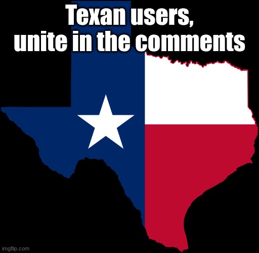 texas map | Texan users, unite in the comments | image tagged in texas map | made w/ Imgflip meme maker