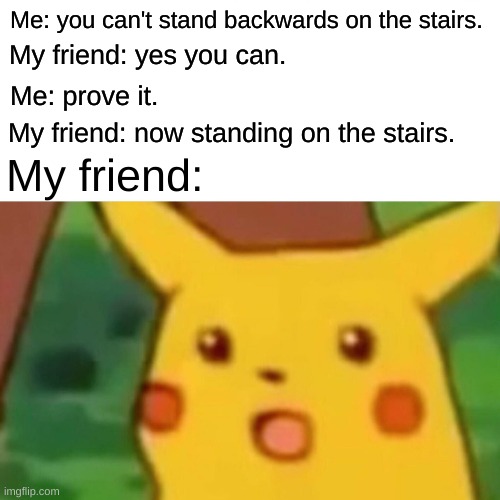 You can't stand on stairs backwards | Me: you can't stand backwards on the stairs. My friend: yes you can. Me: prove it. My friend: now standing on the stairs. My friend: | image tagged in memes,surprised pikachu,funny,bruh moment | made w/ Imgflip meme maker