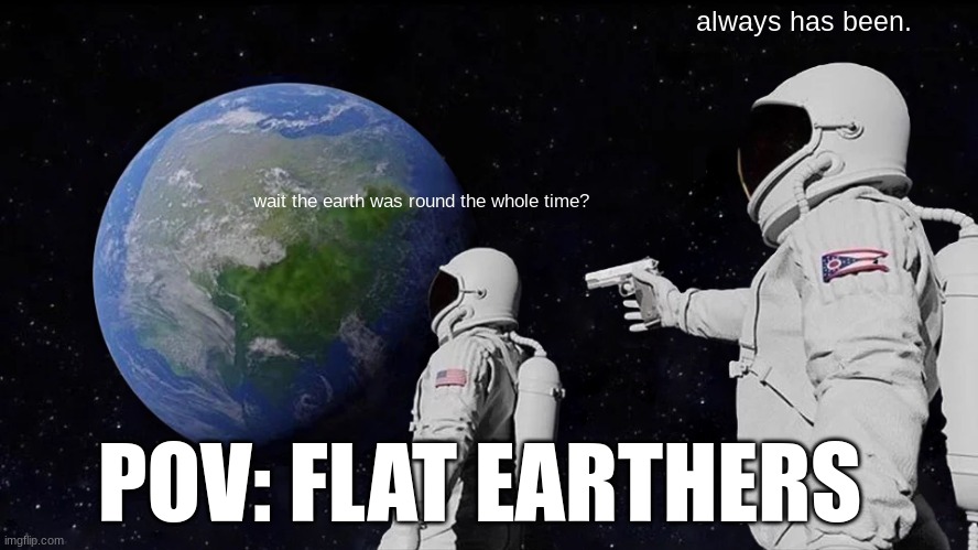 always has been | always has been. wait the earth was round the whole time? POV: FLAT EARTHERS | image tagged in memes,always has been | made w/ Imgflip meme maker
