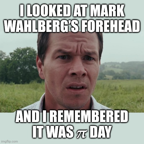 Mark Marky Wahlberg π Day | I LOOKED AT MARK
WAHLBERG’S FOREHEAD; AND I REMEMBERED
IT WAS 𝝅 DAY | image tagged in mark wahlberg,marky mark,pie day,forehead,pie,the happening | made w/ Imgflip meme maker