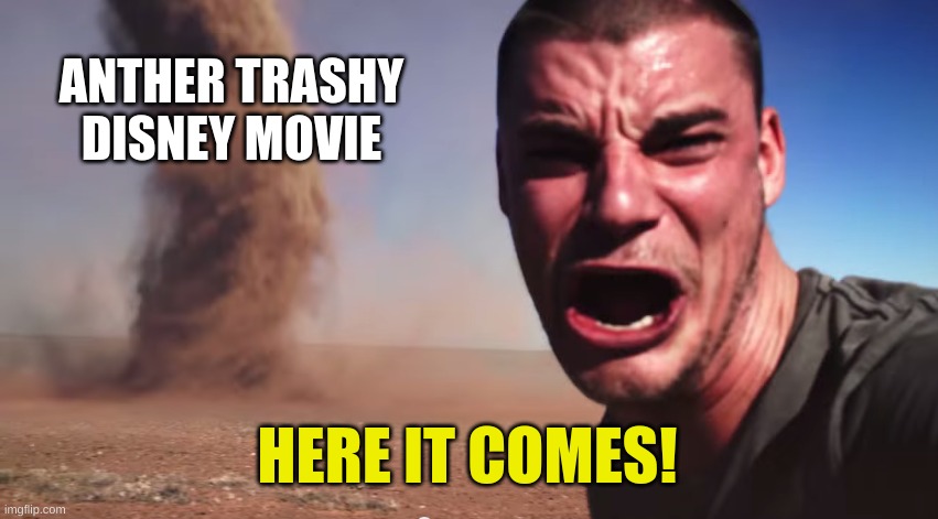 Here it comes | ANTHER TRASHY DISNEY MOVIE; HERE IT COMES! | image tagged in here it comes,memes,funny,disney | made w/ Imgflip meme maker