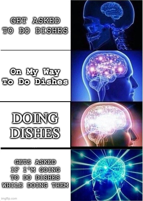 Expanding Brain Meme | GET ASKED TO DO DISHES; On My Way To Do Dishes; DOING DISHES; GETS ASKED IF I'M GOING TO DO DISHES WHILE DOING THEM | image tagged in memes,expanding brain | made w/ Imgflip meme maker