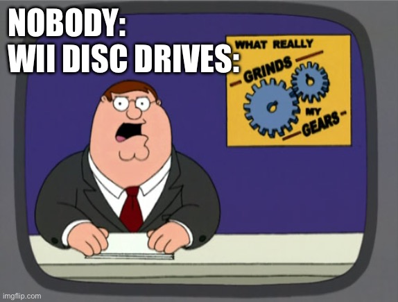 Bruhh they sound so bad | NOBODY: 
WII DISC DRIVES: | image tagged in memes,peter griffin news | made w/ Imgflip meme maker