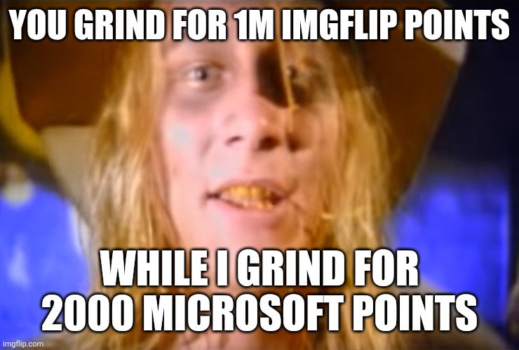 Cotton Eye Joe | YOU GRIND FOR 1M IMGFLIP POINTS WHILE I GRIND FOR 2000 MICROSOFT POINTS | image tagged in cotton eye joe | made w/ Imgflip meme maker