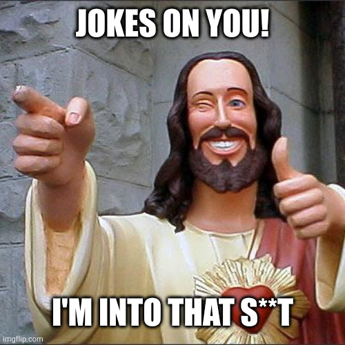 Buddy Christ Meme | JOKES ON YOU! I'M INTO THAT S**T | image tagged in memes,buddy christ | made w/ Imgflip meme maker
