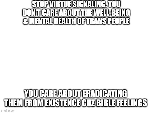 Inconvenient facts | STOP VIRTUE SIGNALING. YOU DON'T CARE ABOUT THE WELL-BEING & MENTAL HEALTH OF TRANS PEOPLE; YOU CARE ABOUT ERADICATING THEM FROM EXISTENCE CUZ BIBLE FEELINGS | image tagged in blank white template,the truth,truth,facts | made w/ Imgflip meme maker