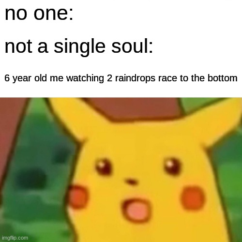 Surprised Pikachu | no one:; not a single soul:; 6 year old me watching 2 raindrops race to the bottom | image tagged in memes,surprised pikachu | made w/ Imgflip meme maker