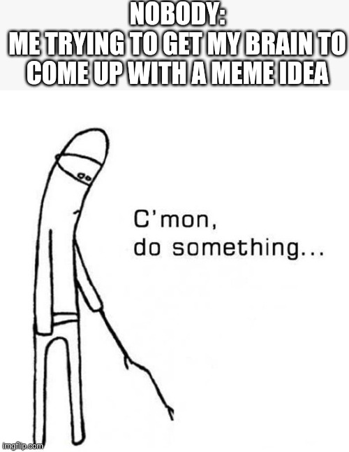 cmon do something | NOBODY:
ME TRYING TO GET MY BRAIN TO COME UP WITH A MEME IDEA | image tagged in cmon do something | made w/ Imgflip meme maker