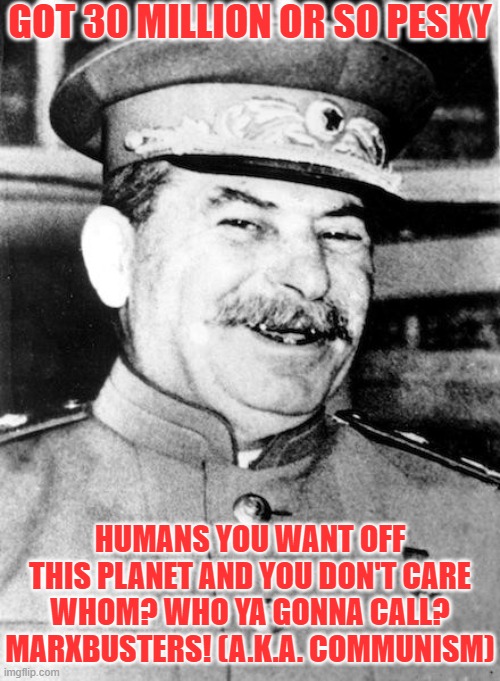 Communism is Good for... | GOT 30 MILLION OR SO PESKY; HUMANS YOU WANT OFF THIS PLANET AND YOU DON'T CARE WHOM? WHO YA GONNA CALL? MARXBUSTERS! (A.K.A. COMMUNISM) | image tagged in stalin smile,communism,marxism | made w/ Imgflip meme maker