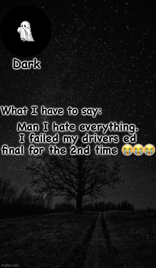 Dark temp made by corpse | Man I hate everything. I failed my drivers ed final for the 2nd time 😭😭😭 | image tagged in dark temp made by corpse | made w/ Imgflip meme maker