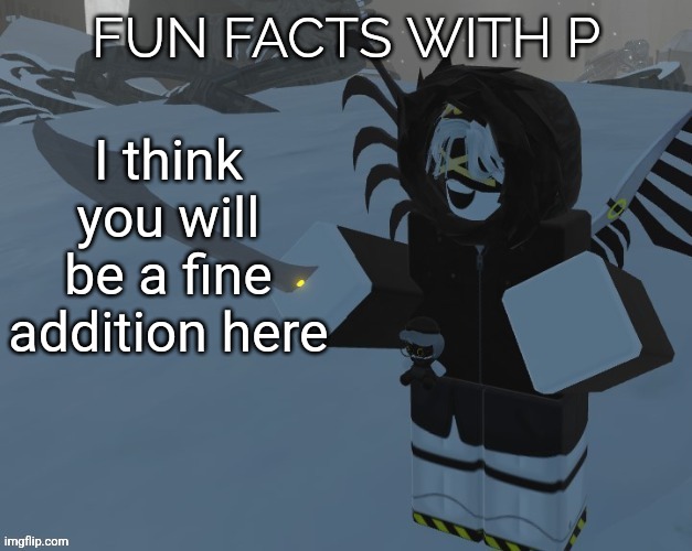 Fun facts with P | I think you will be a fine addition here | image tagged in fun facts with p | made w/ Imgflip meme maker