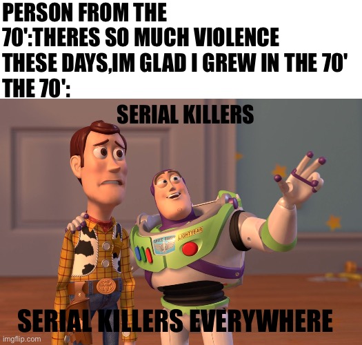 X, X Everywhere | PERSON FROM THE 70':THERES SO MUCH VIOLENCE THESE DAYS,IM GLAD I GREW IN THE 70'
THE 70':; SERIAL KILLERS; SERIAL KILLERS EVERYWHERE | image tagged in memes,x x everywhere,serial killers,the 70s | made w/ Imgflip meme maker