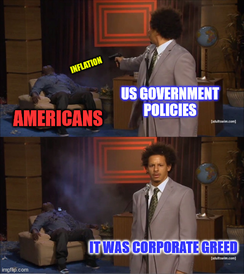 Government policies have a huge effect on inflation... | INFLATION; US GOVERNMENT POLICIES; AMERICANS; IT WAS CORPORATE GREED | image tagged in memes,bidenomics,fuel inflation,blame corporations for government policies | made w/ Imgflip meme maker