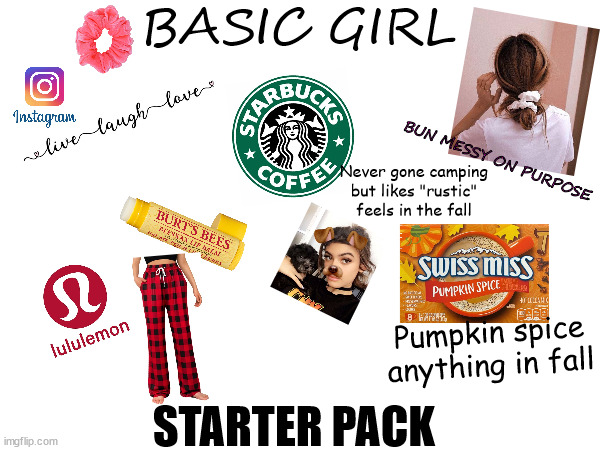 Is this accurate? | BASIC GIRL; BUN MESSY ON PURPOSE; Never gone camping but likes "rustic" feels in the fall; Pumpkin spice anything in fall; STARTER PACK | image tagged in basic girl starter pack,pumpkin spice girl starter pack | made w/ Imgflip meme maker