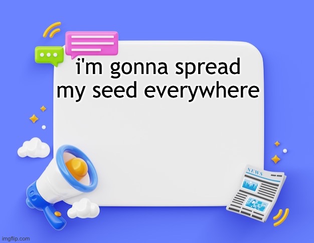 facebook ahh announcement template | i'm gonna spread my seed everywhere | image tagged in facebook ahh announcement template | made w/ Imgflip meme maker