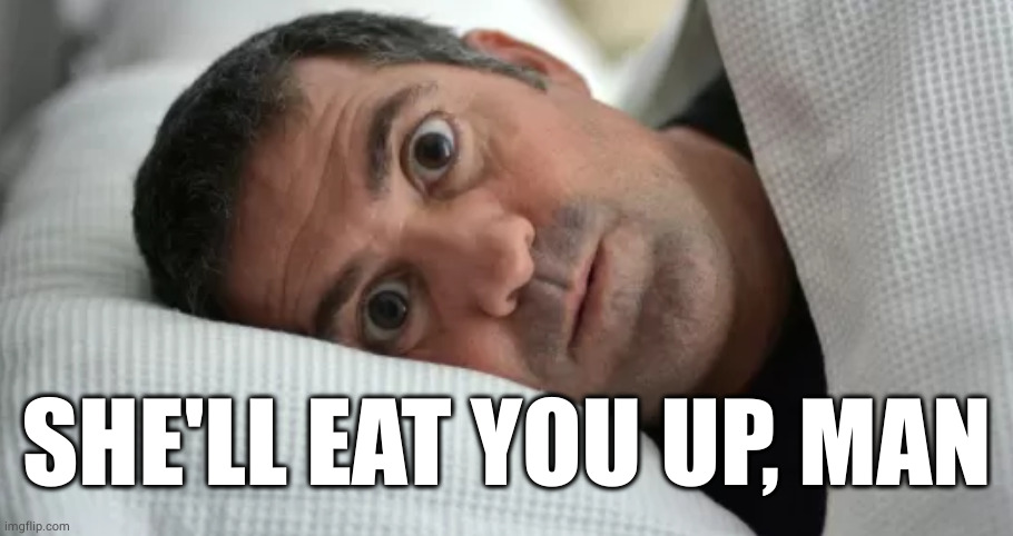 Unsettled Man | SHE'LL EAT YOU UP, MAN | image tagged in unsettled man | made w/ Imgflip meme maker