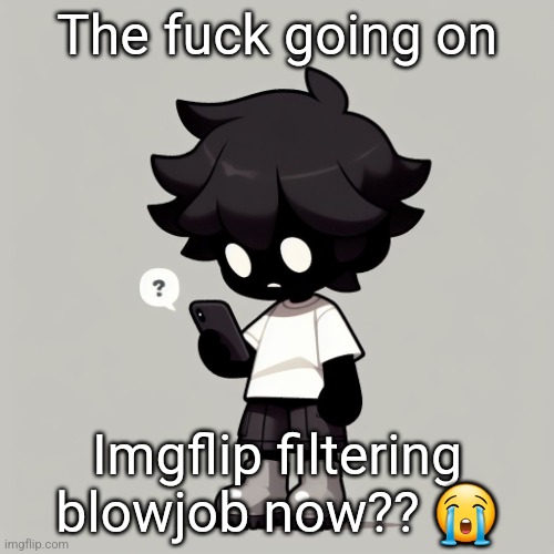 They don't filter sex or bigbootyporn but they do filter blowjob????? | The fuck going on; Imgflip filtering blowjob now?? 😭 | image tagged in silly fucking goober | made w/ Imgflip meme maker