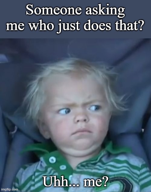 Seriously, they ask you when they know you just did it | Someone asking me who just does that? Uhh... me? | image tagged in weirded out baby | made w/ Imgflip meme maker