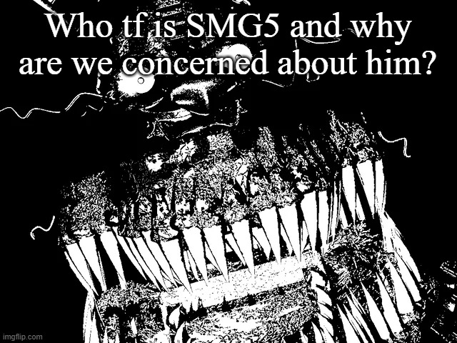 Traumatized Nightmare | Who tf is SMG5 and why are we concerned about him? | image tagged in traumatized nightmare | made w/ Imgflip meme maker