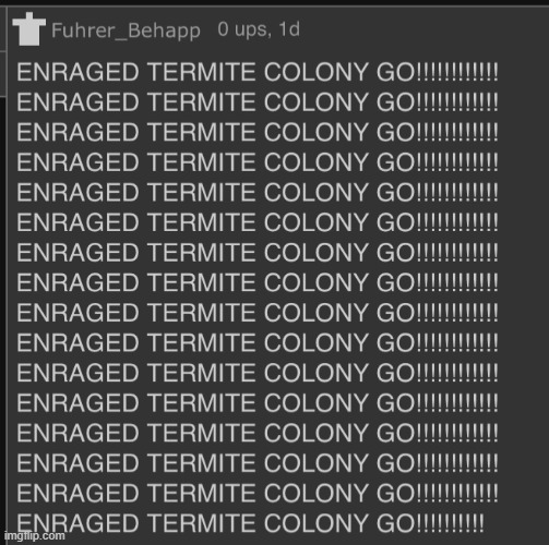 ENRAGED TERMITE COLONY GO!!!!!!!!!!!! | image tagged in enraged termite colony go | made w/ Imgflip meme maker