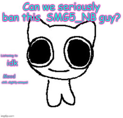 Silly_Neko Annoucment template | Can we seriously ban this 	SMG5_NB guy? idk; chill, slightly annoyed | image tagged in silly_neko annoucment template | made w/ Imgflip meme maker