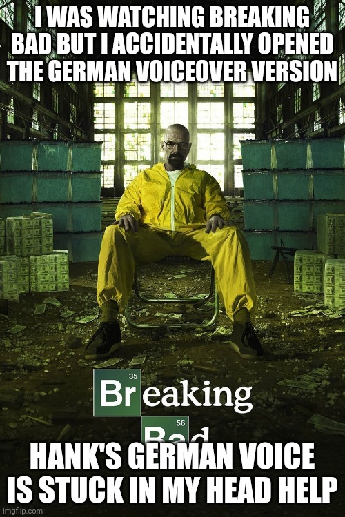 Breaking Bad Poster | I WAS WATCHING BREAKING BAD BUT I ACCIDENTALLY OPENED THE GERMAN VOICEOVER VERSION; HANK'S GERMAN VOICE IS STUCK IN MY HEAD HELP | image tagged in breaking bad poster | made w/ Imgflip meme maker