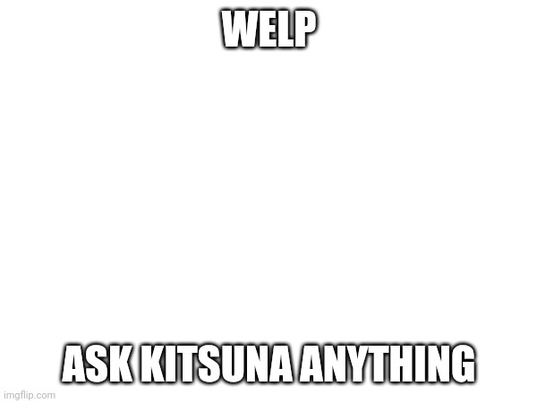 If ANYTHING is NSFW I will commit 1st de- | WELP; ASK KITSUNA ANYTHING | made w/ Imgflip meme maker