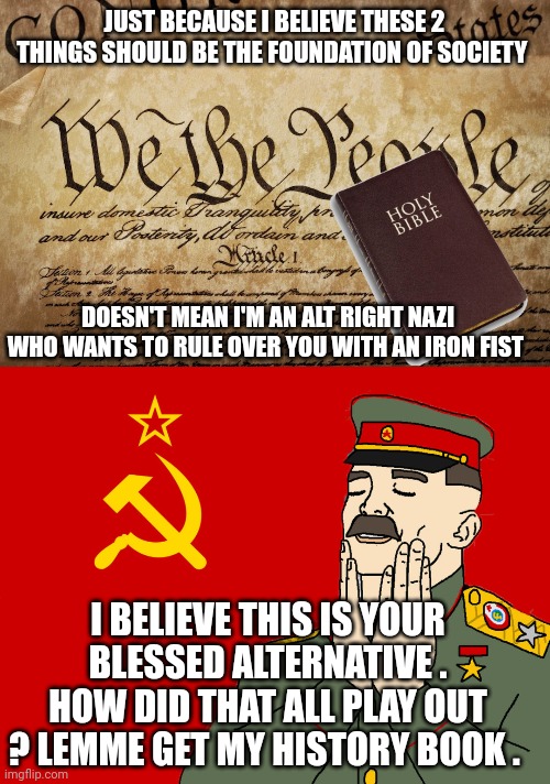 The Constitution | JUST BECAUSE I BELIEVE THESE 2 THINGS SHOULD BE THE FOUNDATION OF SOCIETY; DOESN'T MEAN I'M AN ALT RIGHT NAZI WHO WANTS TO RULE OVER YOU WITH AN IRON FIST; I BELIEVE THIS IS YOUR BLESSED ALTERNATIVE . HOW DID THAT ALL PLAY OUT ? LEMME GET MY HISTORY BOOK . | image tagged in communism | made w/ Imgflip meme maker