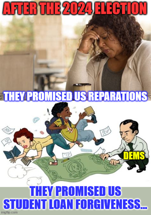 Thank you for the votes... Suckers | AFTER THE 2024 ELECTION THEY PROMISED US REPARATIONS THEY PROMISED US STUDENT LOAN FORGIVENESS... DEMS | image tagged in democrats,do not keep promises,they only want to rule you | made w/ Imgflip meme maker