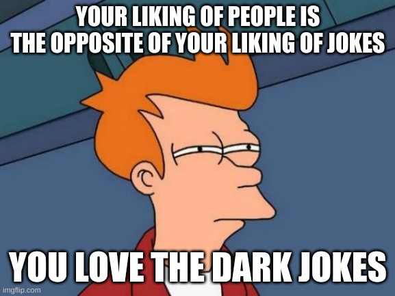 Futurama Fry Meme | YOUR LIKING OF PEOPLE IS THE OPPOSITE OF YOUR LIKING OF JOKES; YOU LOVE THE DARK JOKES | image tagged in memes,futurama fry | made w/ Imgflip meme maker