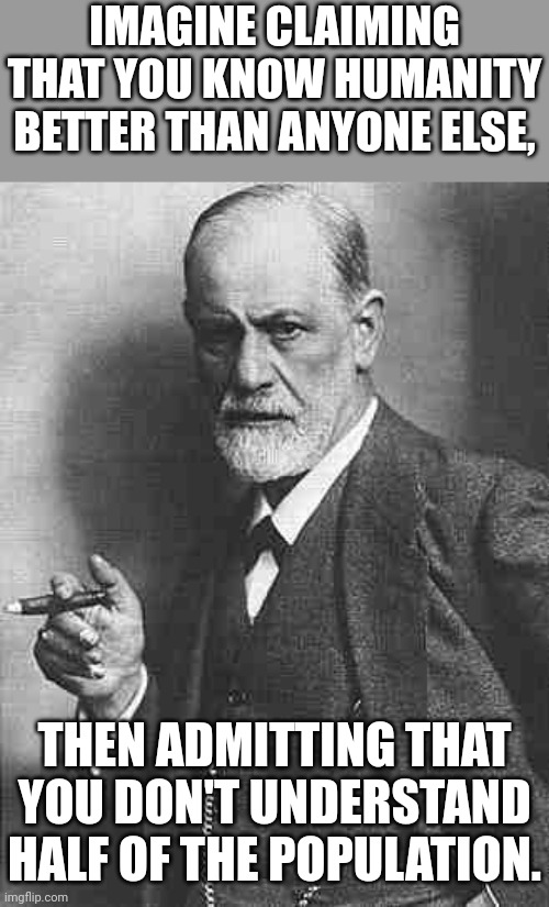 To learn "what do women want," try asking your mother, wife or daughter Mr. Know-it-all. | IMAGINE CLAIMING THAT YOU KNOW HUMANITY BETTER THAN ANYONE ELSE, THEN ADMITTING THAT YOU DON'T UNDERSTAND HALF OF THE POPULATION. | image tagged in sigmund freud,sexist,old pervert,fat shame | made w/ Imgflip meme maker