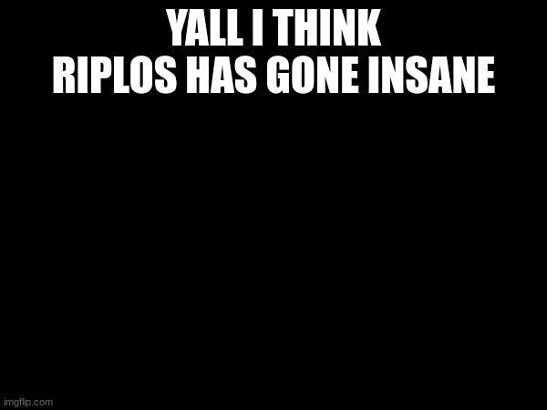 YALL I THINK RIPLOS HAS GONE INSANE | made w/ Imgflip meme maker