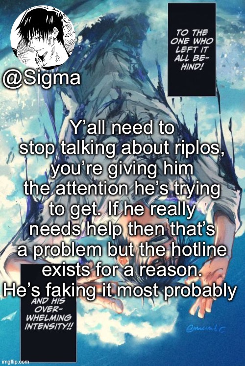 Sigma | Y’all need to stop talking about riplos, you’re giving him the attention he’s trying to get. If he really needs help then that’s a problem but the hotline exists for a reason. He’s faking it most probably | image tagged in sigma | made w/ Imgflip meme maker