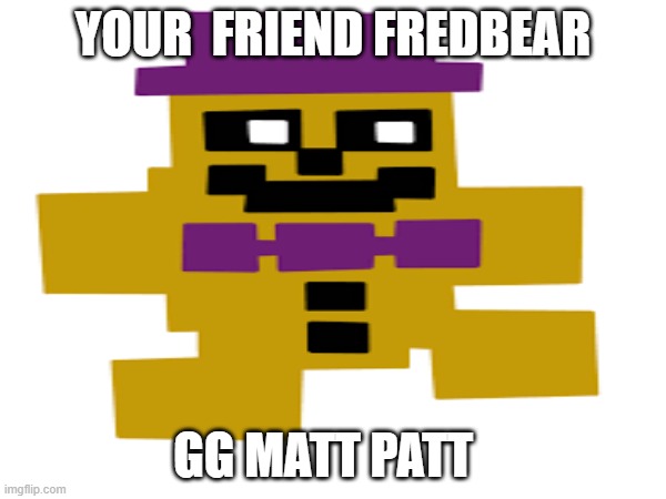 gg matt patt enjoy retirement | YOUR  FRIEND FREDBEAR; GG MATT PATT | made w/ Imgflip meme maker