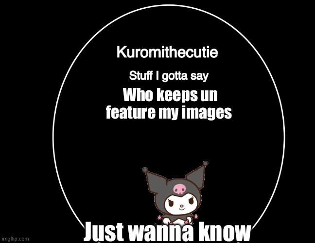 Kuromithecuties announcement temp | Who keeps un feature my images; Just wanna know | image tagged in kuromithecuties announcement temp | made w/ Imgflip meme maker