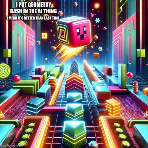 Lol | I PUT GEOMETRY DASH IN THE AI THING; I MEAN IT’S BETTER THAN LAST TIME | image tagged in geometry dash | made w/ Imgflip meme maker