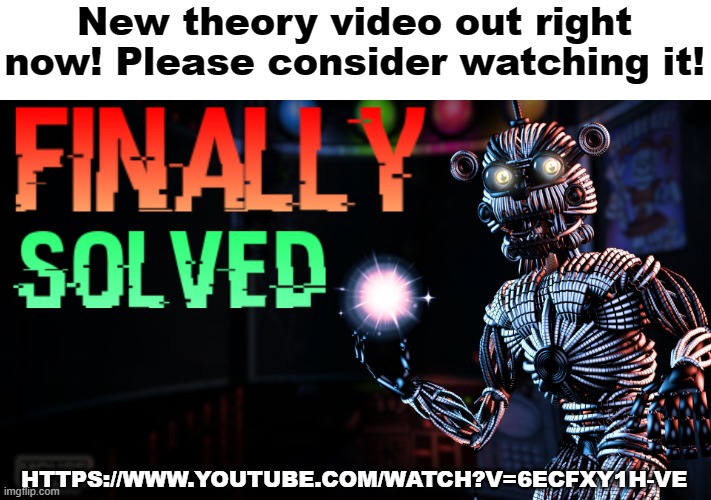 In it, I talk about Golden Freddy, the easter egg characters and more! | New theory video out right now! Please consider watching it! HTTPS://WWW.YOUTUBE.COM/WATCH?V=6ECFXY1H-VE | image tagged in fnaf,youtube,witheredcircle | made w/ Imgflip meme maker