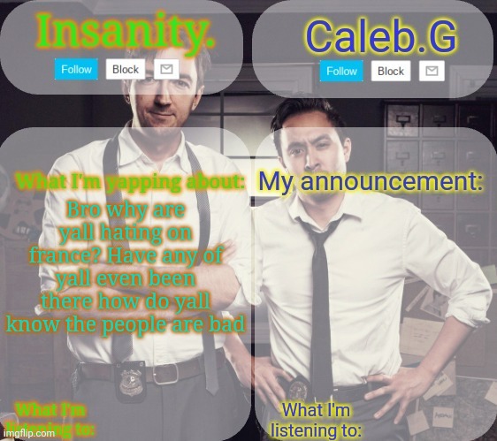 Like I get hating riplos but not all French people are bad guys | Bro why are yall hating on france? Have any of yall even been there how do yall know the people are bad | image tagged in insanity and caleb g 2 0 | made w/ Imgflip meme maker