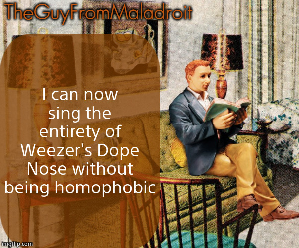 TheGuyFromMaladroit Announcement Template | I can now sing the entirety of Weezer's Dope Nose without being homophobic | image tagged in theguyfrommaladroit announcement template | made w/ Imgflip meme maker