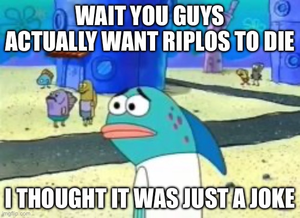 crazy | WAIT YOU GUYS ACTUALLY WANT RIPLOS TO DIE; I THOUGHT IT WAS JUST A JOKE | image tagged in wait you guys actually | made w/ Imgflip meme maker