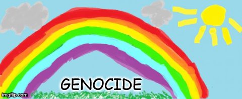 GENOCIDE | image tagged in sara's rainbow,funny,genocide | made w/ Imgflip meme maker