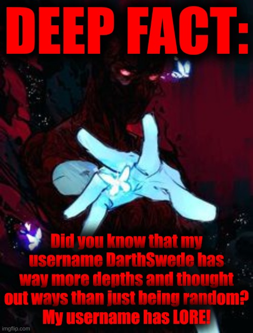 DEEP FACT:; Did you know that my username DarthSwede has way more depths and thought out ways than just being random?
My username has LORE! | made w/ Imgflip meme maker