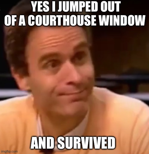 Well he did end up with a few ankle problems | YES I JUMPED OUT OF A COURTHOUSE WINDOW; AND SURVIVED | image tagged in ted bundy | made w/ Imgflip meme maker
