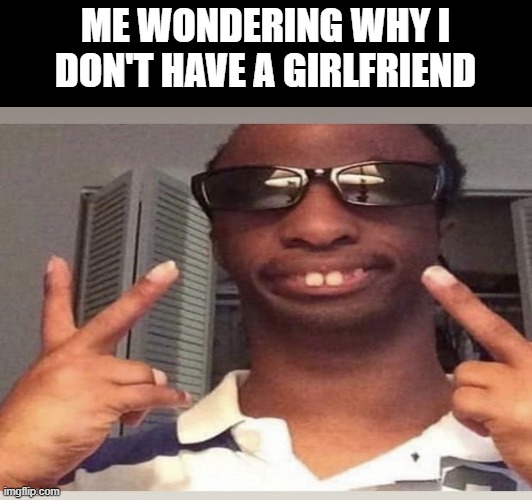 don't i look good | ME WONDERING WHY I DON'T HAVE A GIRLFRIEND | image tagged in ugly guy | made w/ Imgflip meme maker